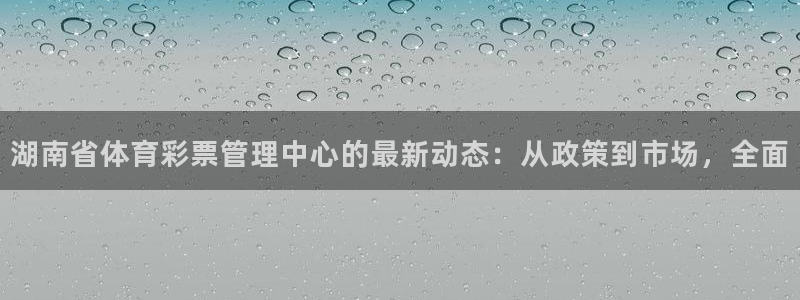 必一运动体育官网下载：湖南省体育彩票管理中心的最新动态：从政