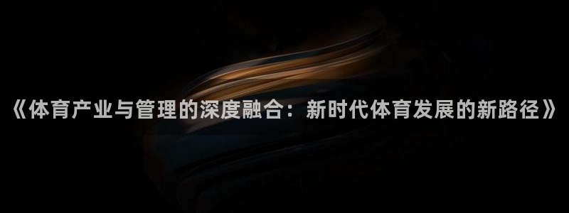 必一体育运动下载：《体育产业与管理的深度融合：新时代体育发展