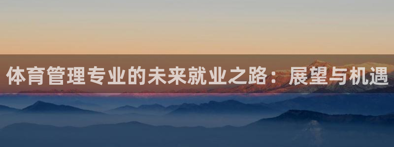 必一体育下载意思：体育管理专业的未来就业之路：展望与机遇
